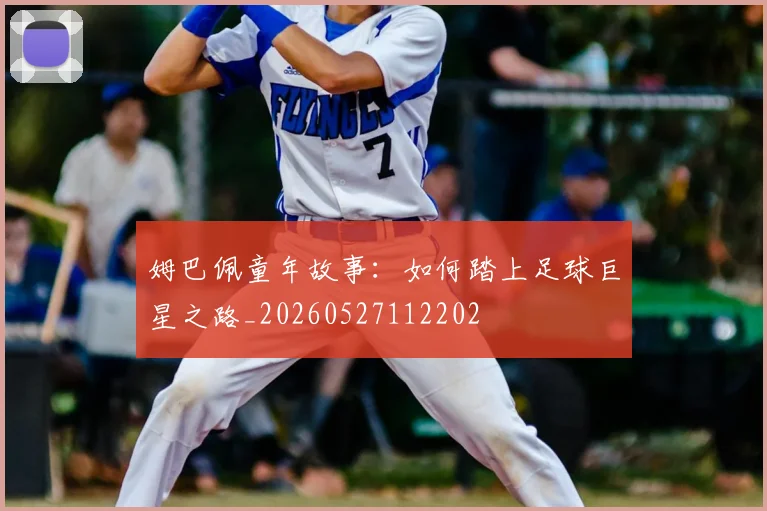 姆巴佩童年故事：如何踏上足球巨星之路_20260527112202