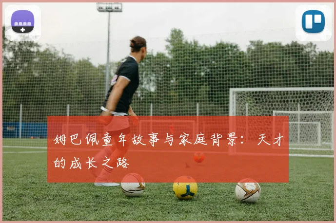 姆巴佩童年故事与家庭背景:天才的成长之路