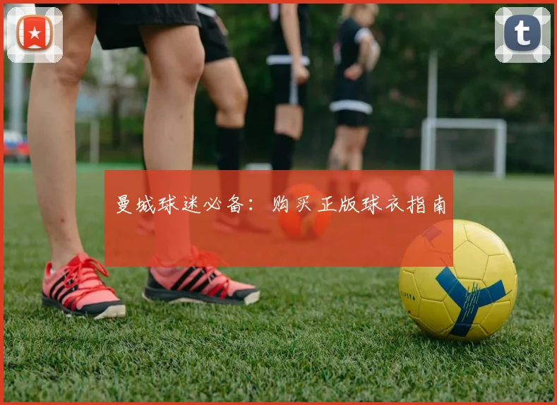 曼城球迷必备：购买正版球衣指南
