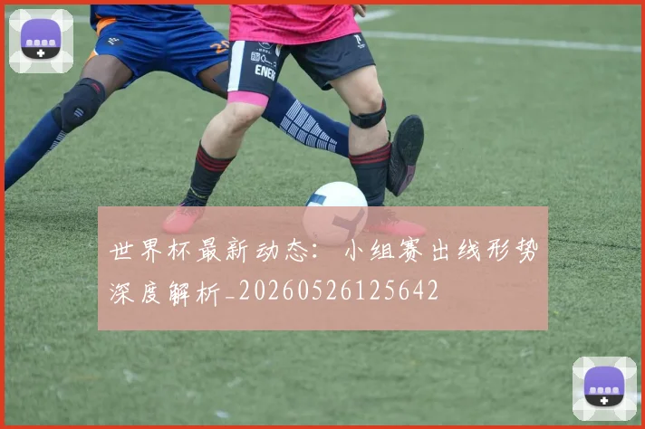 世界杯最新动态：小组赛出线形势深度解析_20260526125642