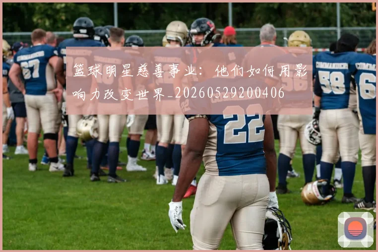 篮球明星慈善事业:他们如何用影响力改变世界_20260529200406