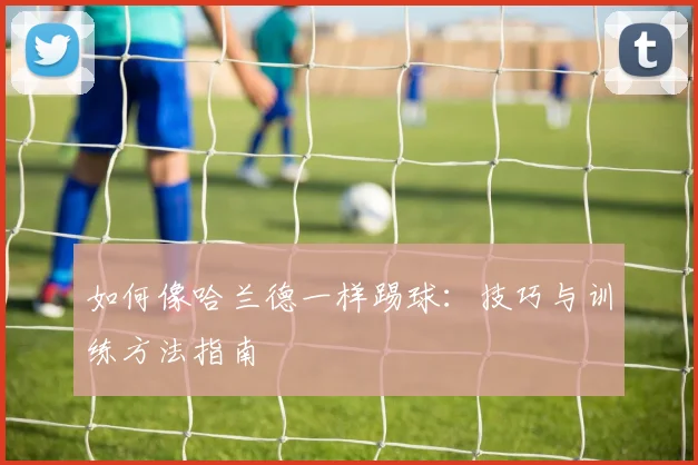 如何像哈兰德一样踢球：技巧与训练方法指南