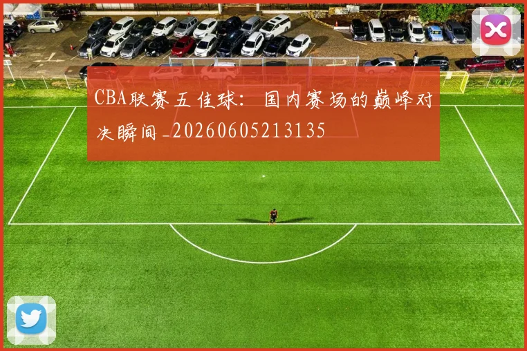 CBA联赛五佳球:国内赛场的巅峰对决瞬间_20260605213135