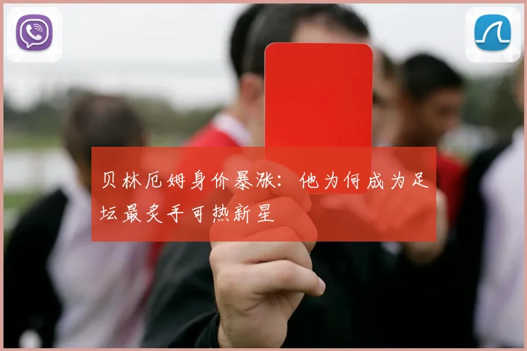 贝林厄姆身价暴涨：他为何成为足坛最炙手可热新星
