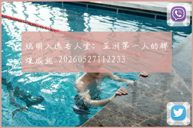姚明入选名人堂：亚洲第一人的辉煌成就_20260527112233