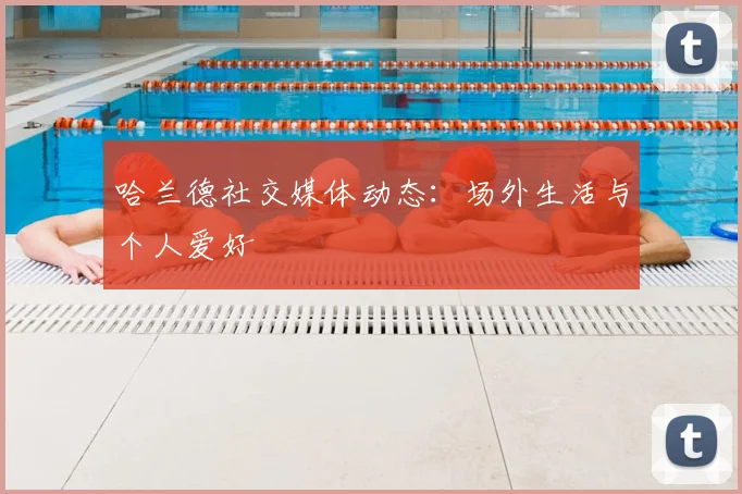 哈兰德社交媒体动态:场外生活与个人爱好