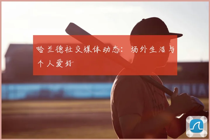 哈兰德社交媒体动态：场外生活与个人爱好