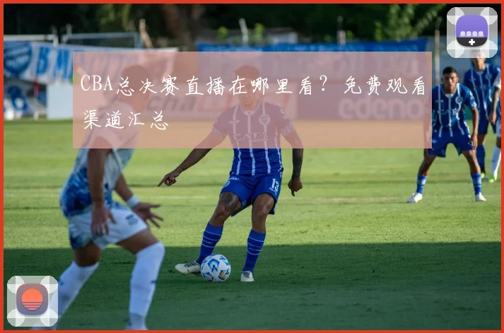 CBA总决赛直播在哪里看?免费观看渠道汇总
