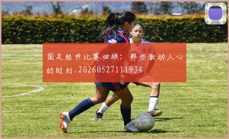 国足经典比赛回顾:那些激动人心的时刻_20260527111934