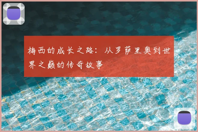 梅西的成长之路:从罗萨里奥到世界之巅的传奇故事