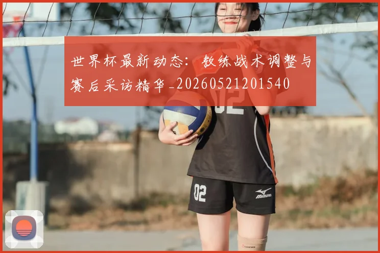 世界杯最新动态:教练战术调整与赛后采访精华_20260521201540