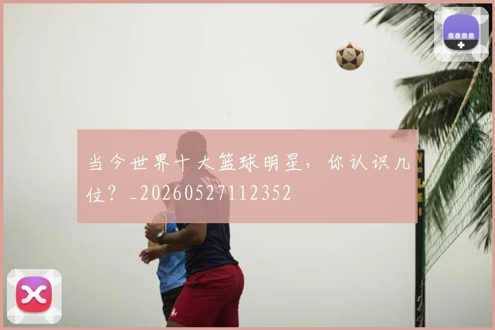当今世界十大篮球明星,你认识几位?_20260527112352