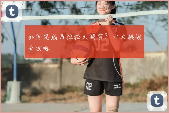 如何完成马拉松大满贯？六大挑战全攻略