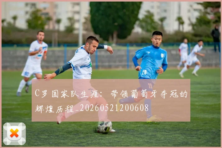 C罗国家队生涯:带领葡萄牙夺冠的辉煌历程_20260521200608