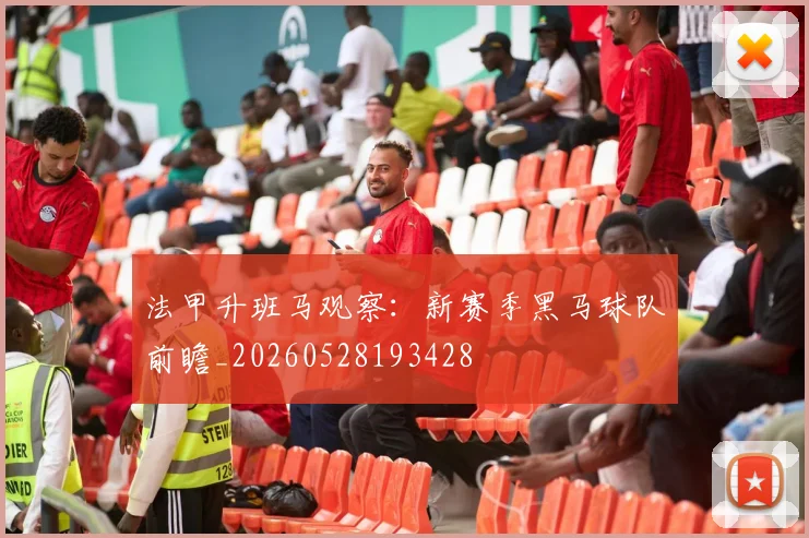 法甲升班马观察：新赛季黑马球队前瞻_20260528193428