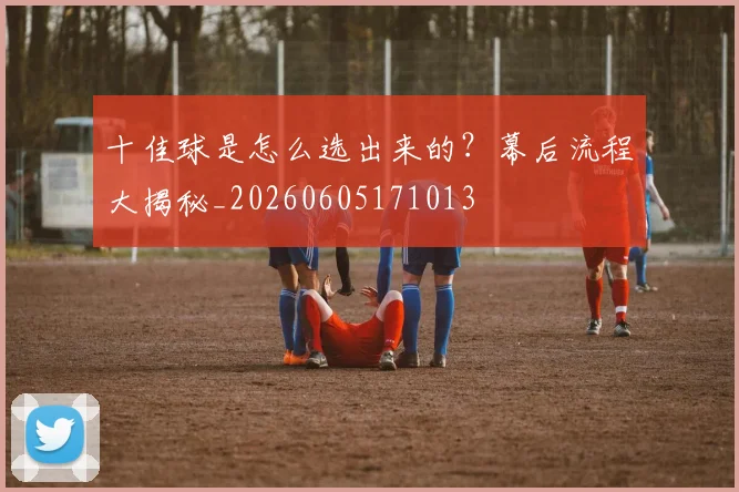 十佳球是怎么选出来的?幕后流程大揭秘_20260605171013