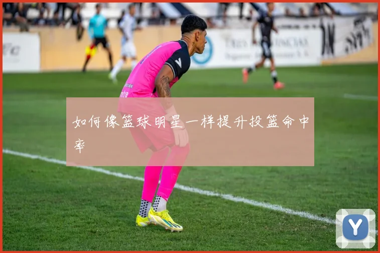 如何像篮球明星一样提升投篮命中率