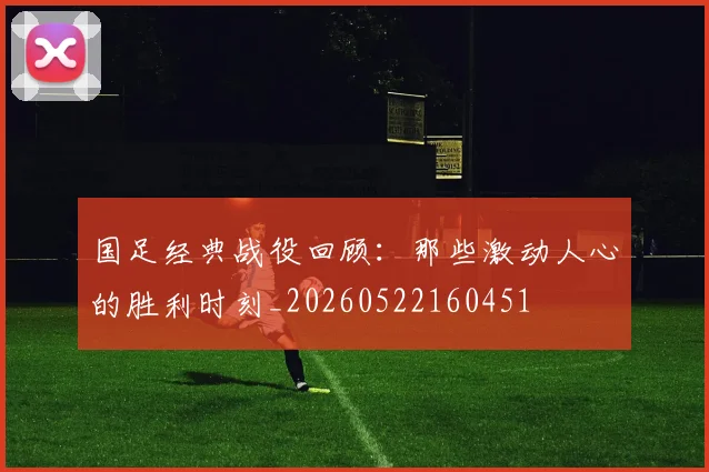 国足经典战役回顾:那些激动人心的胜利时刻_20260522160451