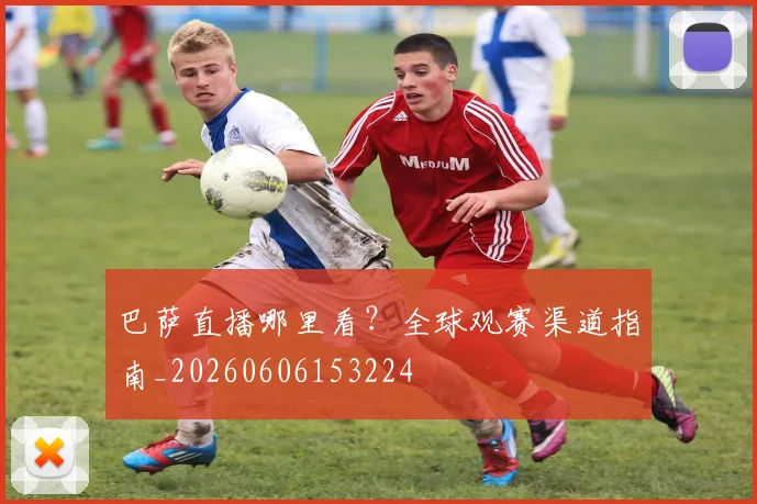 巴萨直播哪里看？全球观赛渠道指南_20260606153224