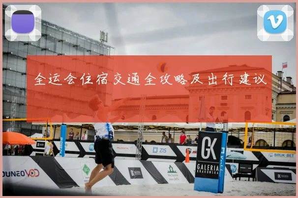 全运会住宿交通全攻略及出行建议
