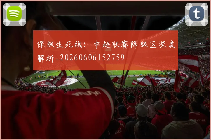 保级生死线：中超联赛降级区深度解析_20260606152759