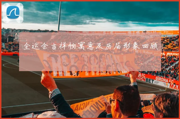 全运会吉祥物寓意及历届形象回顾