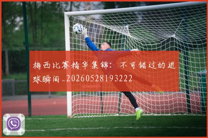 梅西比赛精华集锦：不可错过的进球瞬间_20260528193222