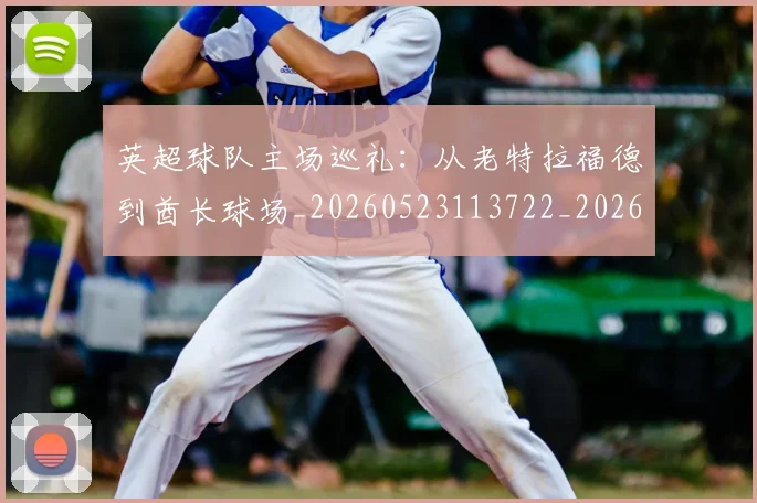 英超球队主场巡礼：从老特拉福德到酋长球场_20260523113722_20260702174237