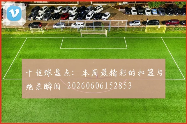 十佳球盘点：本周最精彩的扣篮与绝杀瞬间_20260606152853