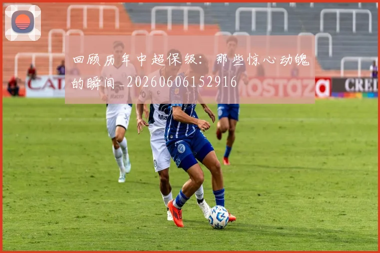 回顾历年中超保级：那些惊心动魄的瞬间_20260606152916