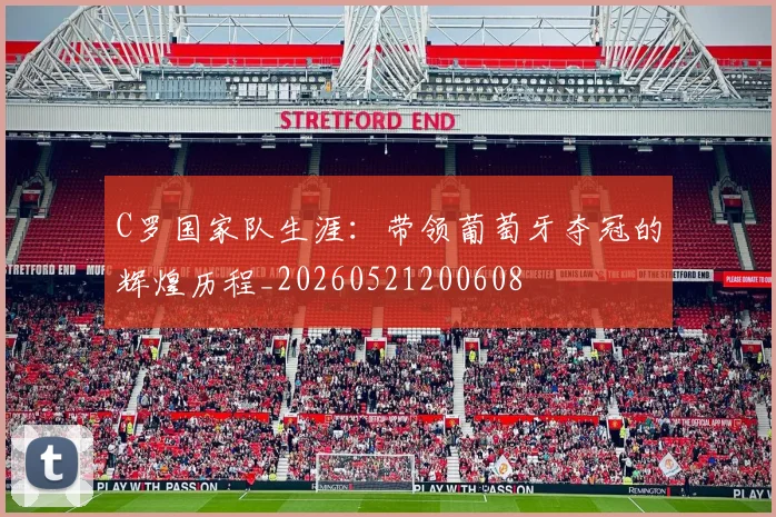 C罗国家队生涯：带领葡萄牙夺冠的辉煌历程_20260521200608