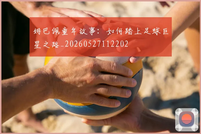 姆巴佩童年故事：如何踏上足球巨星之路_20260527112202