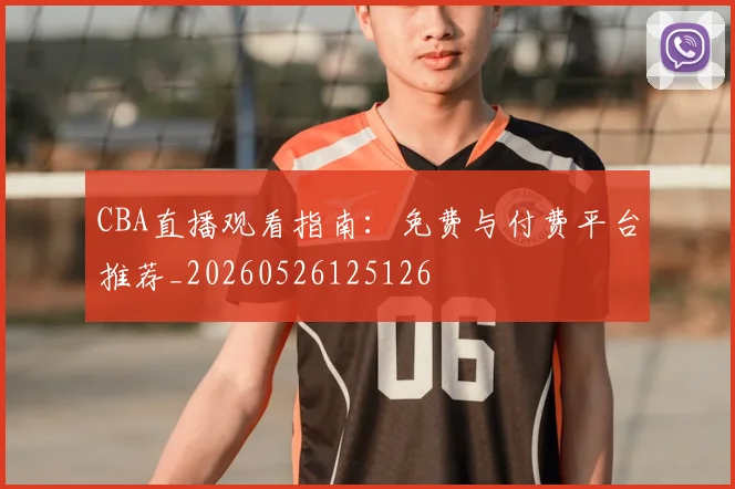 CBA直播观看指南：免费与付费平台推荐_20260526125126