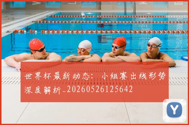 世界杯最新动态：小组赛出线形势深度解析_20260526125642