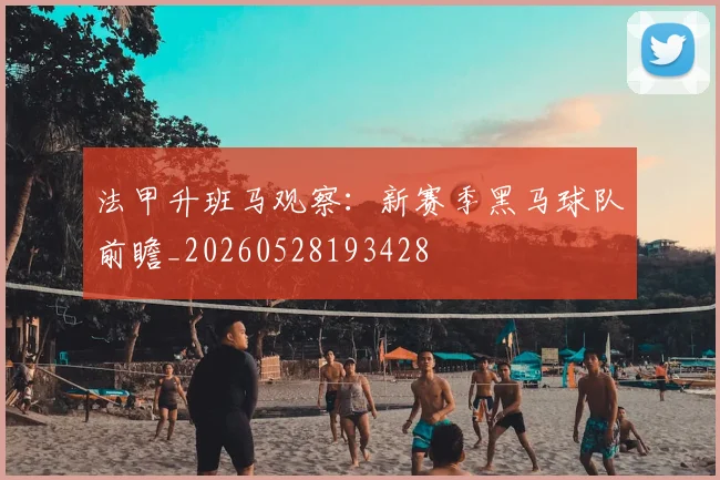 法甲升班马观察:新赛季黑马球队前瞻_20260528193428