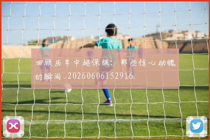 回顾历年中超保级：那些惊心动魄的瞬间_20260606152916