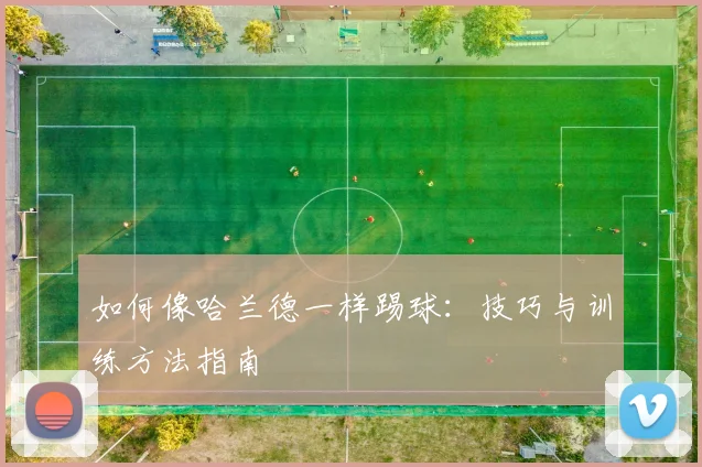 如何像哈兰德一样踢球：技巧与训练方法指南