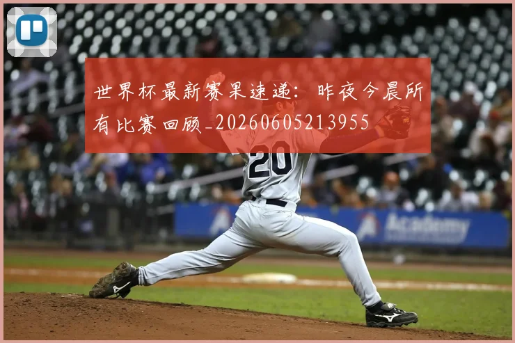 世界杯最新赛果速递:昨夜今晨所有比赛回顾_20260605213955