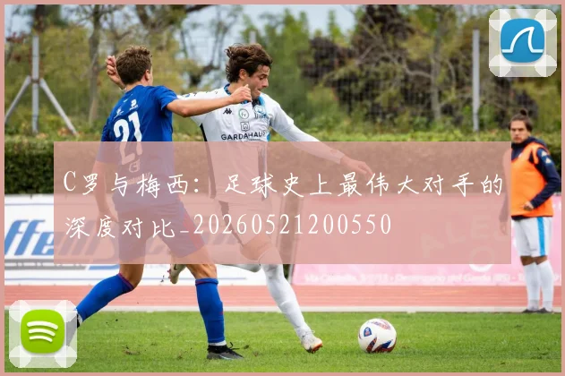 C罗与梅西:足球史上最伟大对手的深度对比_20260521200550