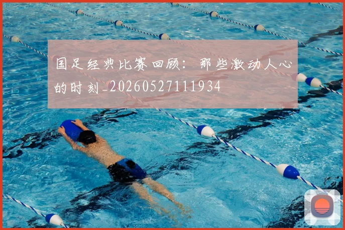 国足经典比赛回顾:那些激动人心的时刻_20260527111934